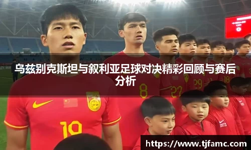 乌兹别克斯坦与叙利亚足球对决精彩回顾与赛后分析