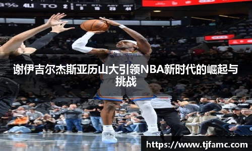 谢伊吉尔杰斯亚历山大引领NBA新时代的崛起与挑战